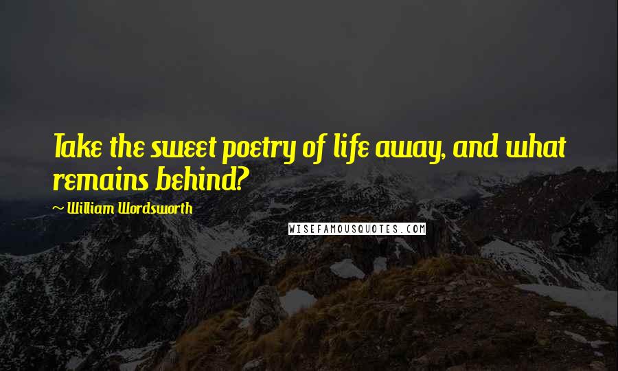 William Wordsworth Quotes: Take the sweet poetry of life away, and what remains behind?