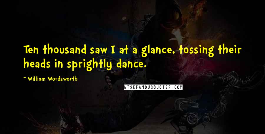 William Wordsworth Quotes: Ten thousand saw I at a glance, tossing their heads in sprightly dance.