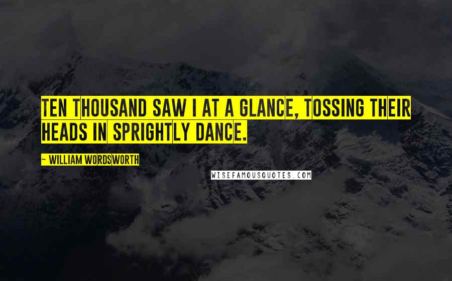 William Wordsworth Quotes: Ten thousand saw I at a glance, tossing their heads in sprightly dance.