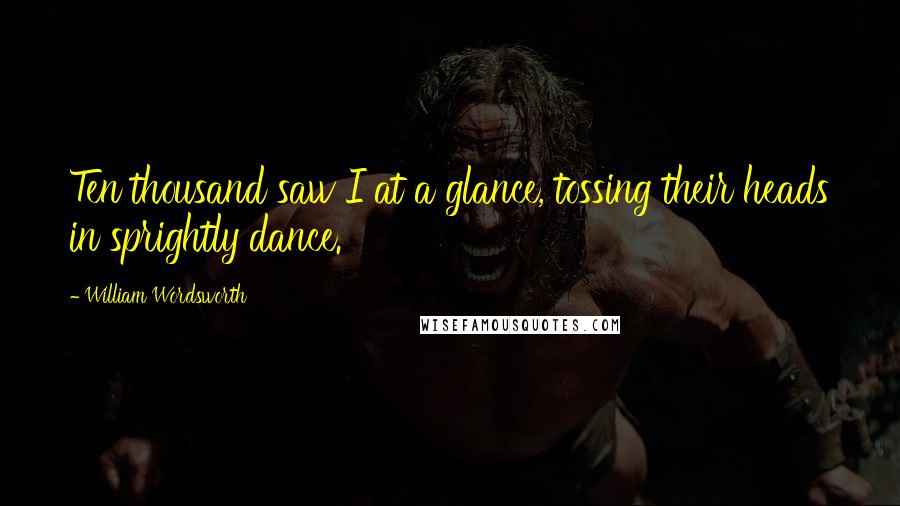 William Wordsworth Quotes: Ten thousand saw I at a glance, tossing their heads in sprightly dance.
