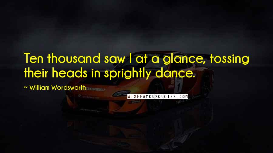 William Wordsworth Quotes: Ten thousand saw I at a glance, tossing their heads in sprightly dance.