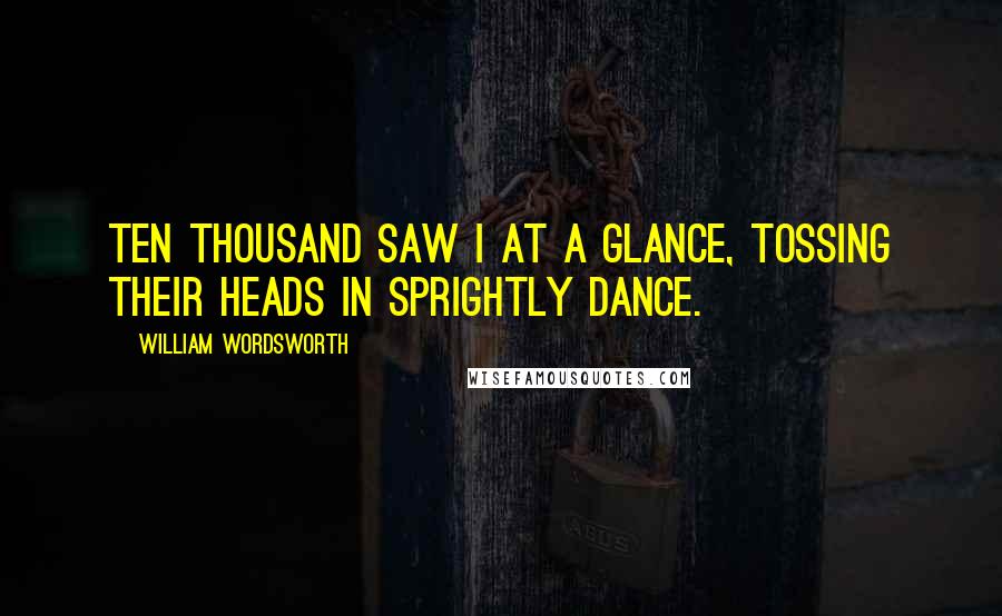 William Wordsworth Quotes: Ten thousand saw I at a glance, tossing their heads in sprightly dance.