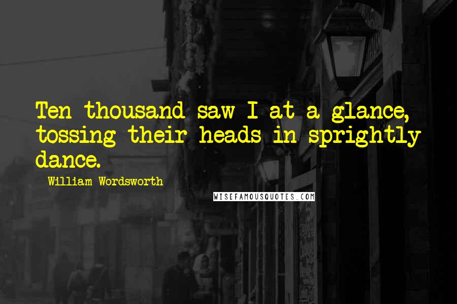 William Wordsworth Quotes: Ten thousand saw I at a glance, tossing their heads in sprightly dance.