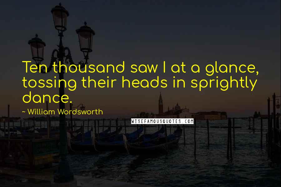 William Wordsworth Quotes: Ten thousand saw I at a glance, tossing their heads in sprightly dance.