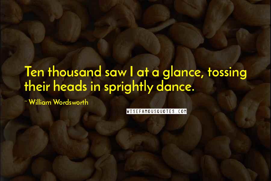 William Wordsworth Quotes: Ten thousand saw I at a glance, tossing their heads in sprightly dance.