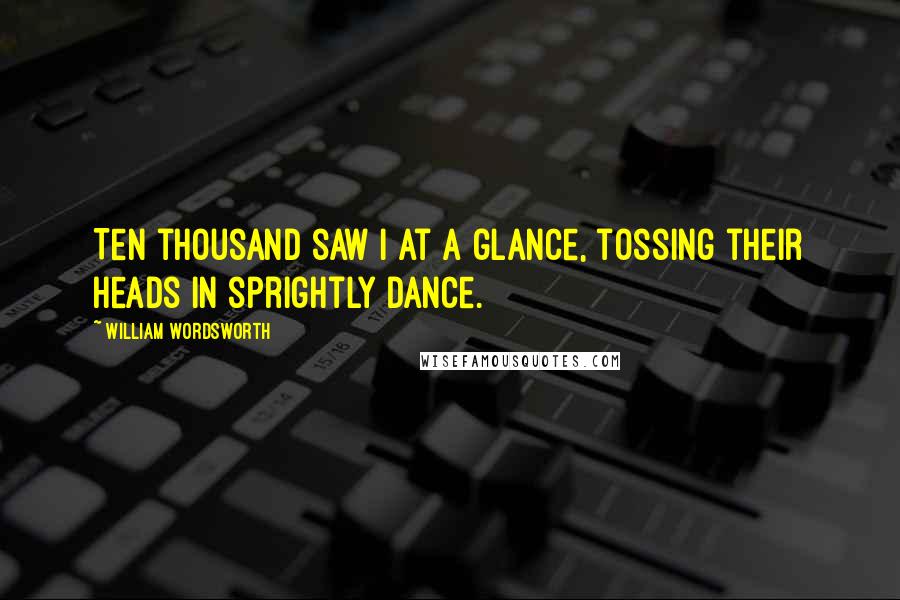 William Wordsworth Quotes: Ten thousand saw I at a glance, tossing their heads in sprightly dance.