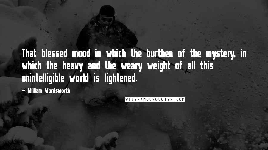 William Wordsworth Quotes: That blessed mood in which the burthen of the mystery, in which the heavy and the weary weight of all this unintelligible world is lightened.