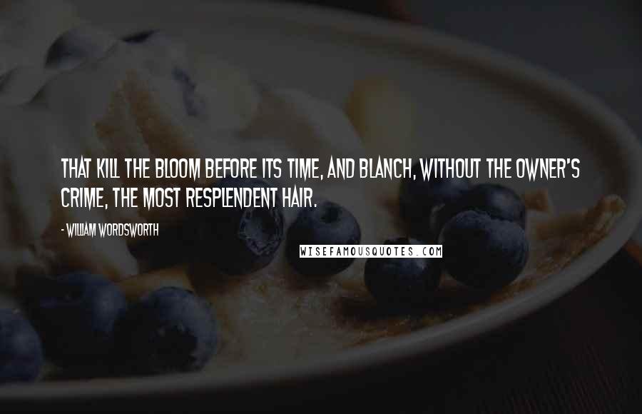 William Wordsworth Quotes: That kill the bloom before its time, And blanch, without the owner's crime, The most resplendent hair.