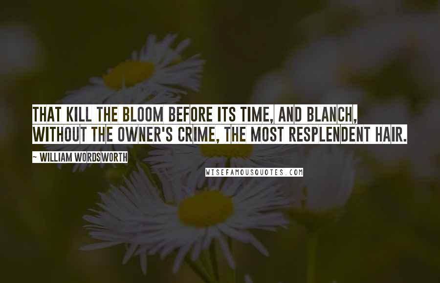 William Wordsworth Quotes: That kill the bloom before its time, And blanch, without the owner's crime, The most resplendent hair.