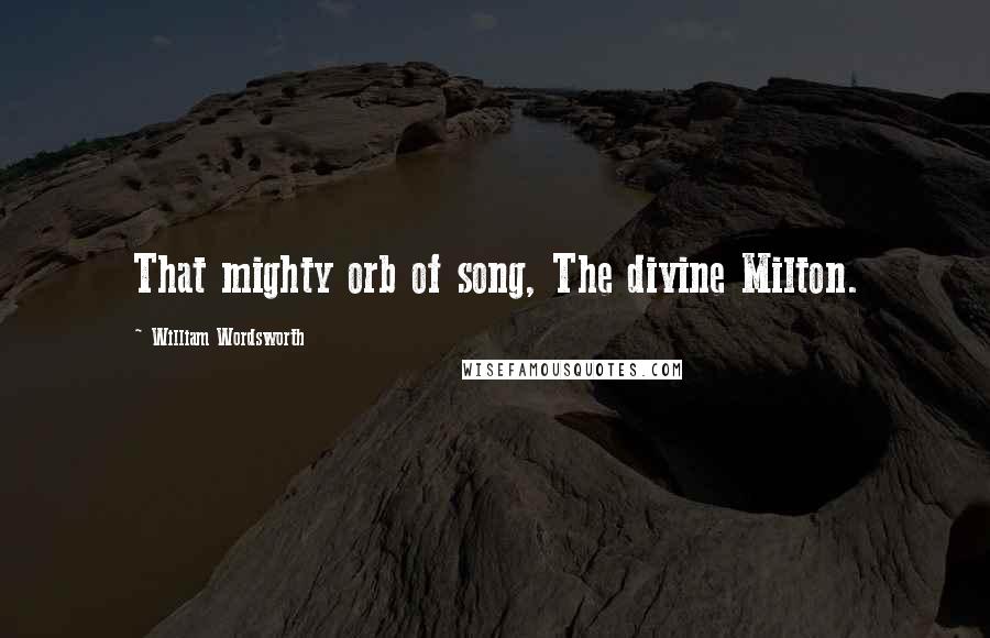William Wordsworth Quotes: That mighty orb of song, The divine Milton.