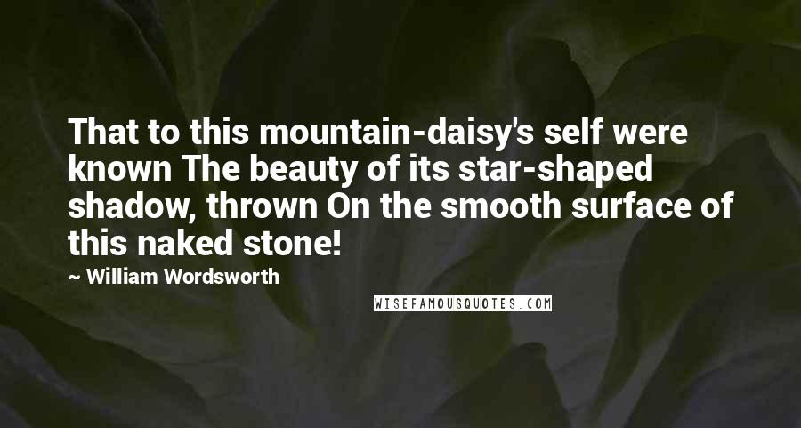 William Wordsworth Quotes: That to this mountain-daisy's self were known The beauty of its star-shaped shadow, thrown On the smooth surface of this naked stone!