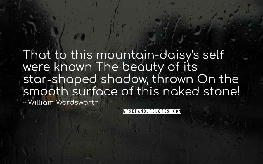 William Wordsworth Quotes: That to this mountain-daisy's self were known The beauty of its star-shaped shadow, thrown On the smooth surface of this naked stone!