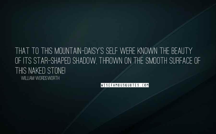 William Wordsworth Quotes: That to this mountain-daisy's self were known The beauty of its star-shaped shadow, thrown On the smooth surface of this naked stone!