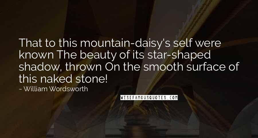 William Wordsworth Quotes: That to this mountain-daisy's self were known The beauty of its star-shaped shadow, thrown On the smooth surface of this naked stone!