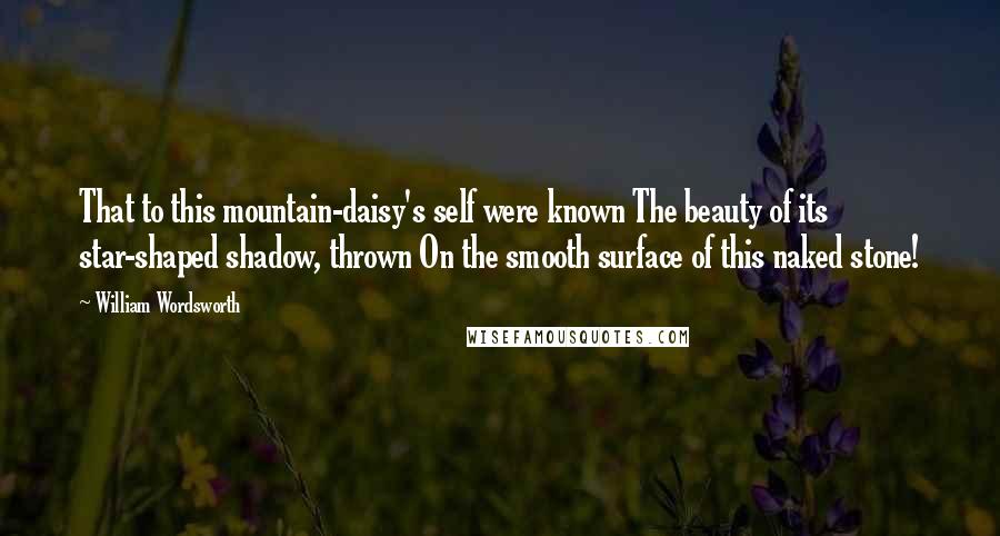 William Wordsworth Quotes: That to this mountain-daisy's self were known The beauty of its star-shaped shadow, thrown On the smooth surface of this naked stone!