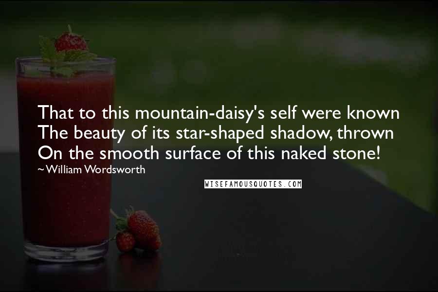 William Wordsworth Quotes: That to this mountain-daisy's self were known The beauty of its star-shaped shadow, thrown On the smooth surface of this naked stone!