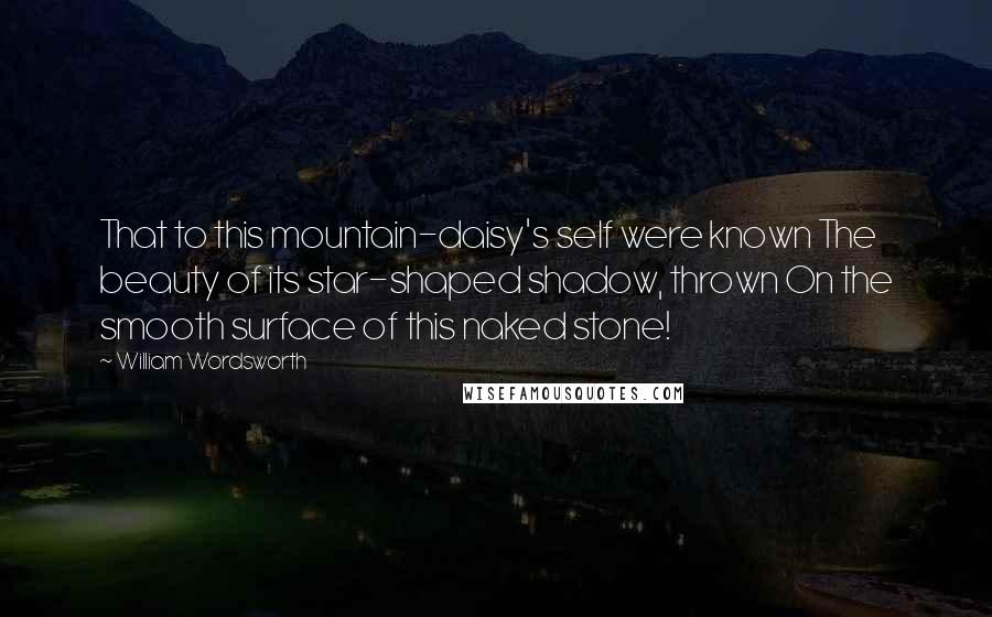 William Wordsworth Quotes: That to this mountain-daisy's self were known The beauty of its star-shaped shadow, thrown On the smooth surface of this naked stone!