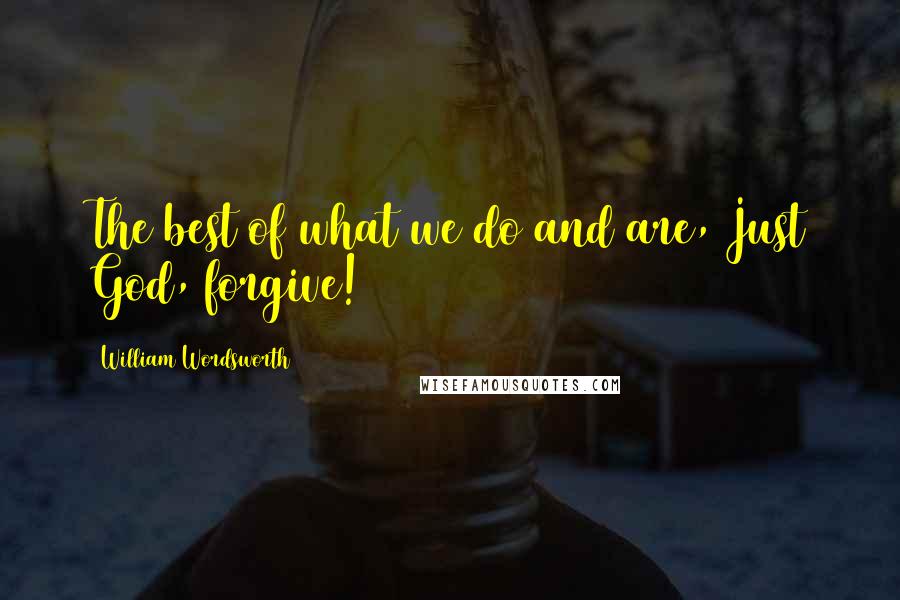 William Wordsworth Quotes: The best of what we do and are, Just God, forgive!