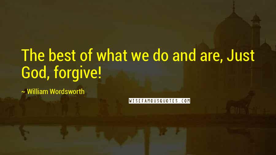 William Wordsworth Quotes: The best of what we do and are, Just God, forgive!