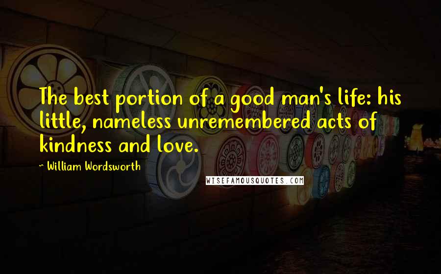 William Wordsworth Quotes: The best portion of a good man's life: his little, nameless unremembered acts of kindness and love.