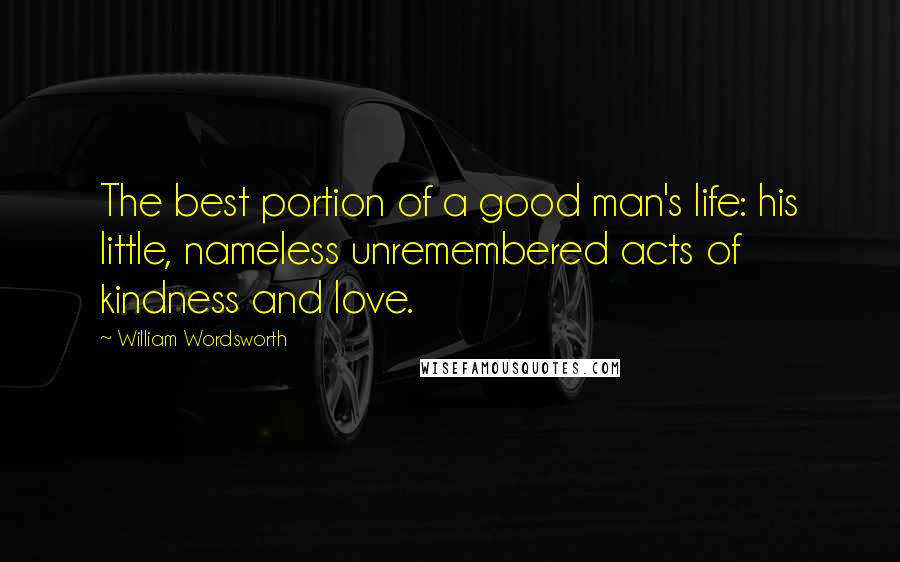 William Wordsworth Quotes: The best portion of a good man's life: his little, nameless unremembered acts of kindness and love.