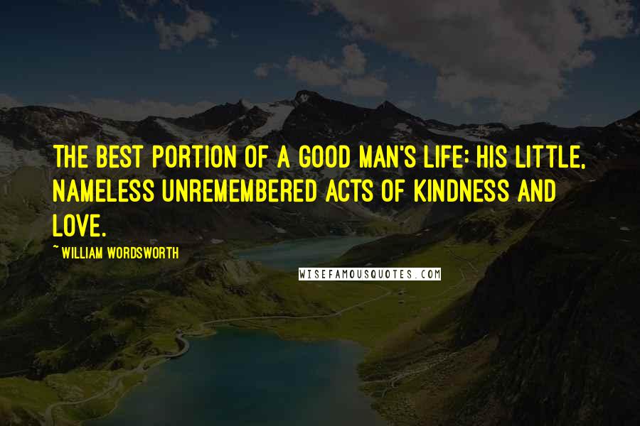 William Wordsworth Quotes: The best portion of a good man's life: his little, nameless unremembered acts of kindness and love.