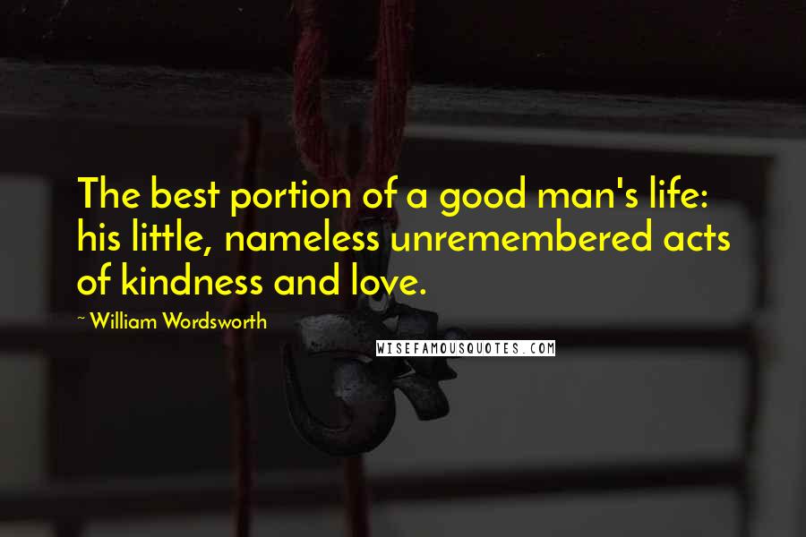 William Wordsworth Quotes: The best portion of a good man's life: his little, nameless unremembered acts of kindness and love.