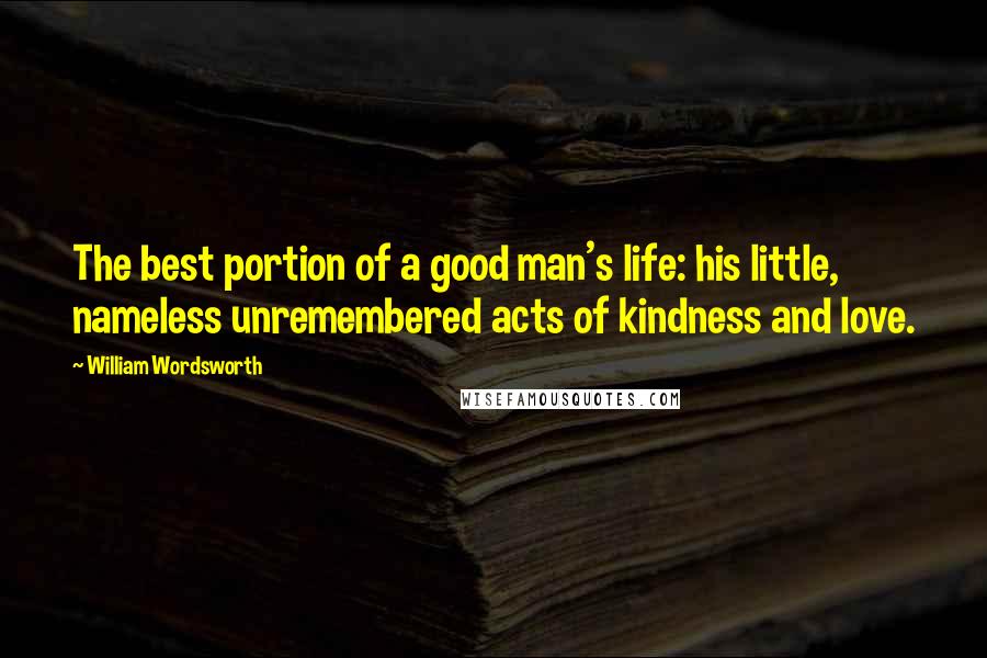 William Wordsworth Quotes: The best portion of a good man's life: his little, nameless unremembered acts of kindness and love.