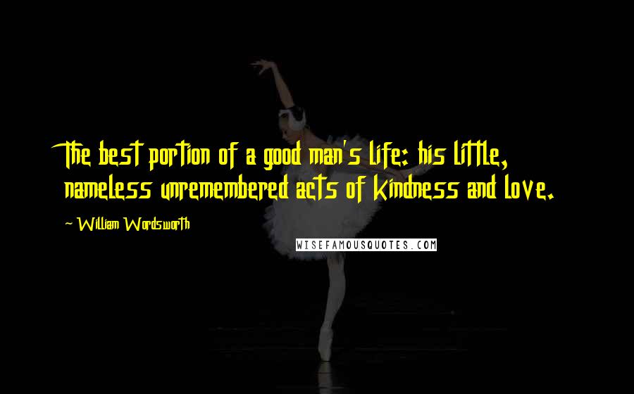 William Wordsworth Quotes: The best portion of a good man's life: his little, nameless unremembered acts of kindness and love.