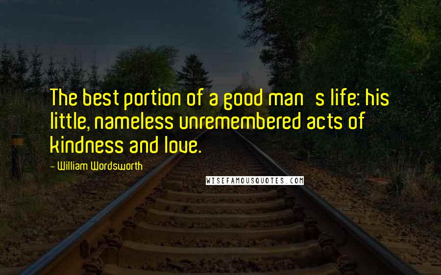 William Wordsworth Quotes: The best portion of a good man's life: his little, nameless unremembered acts of kindness and love.