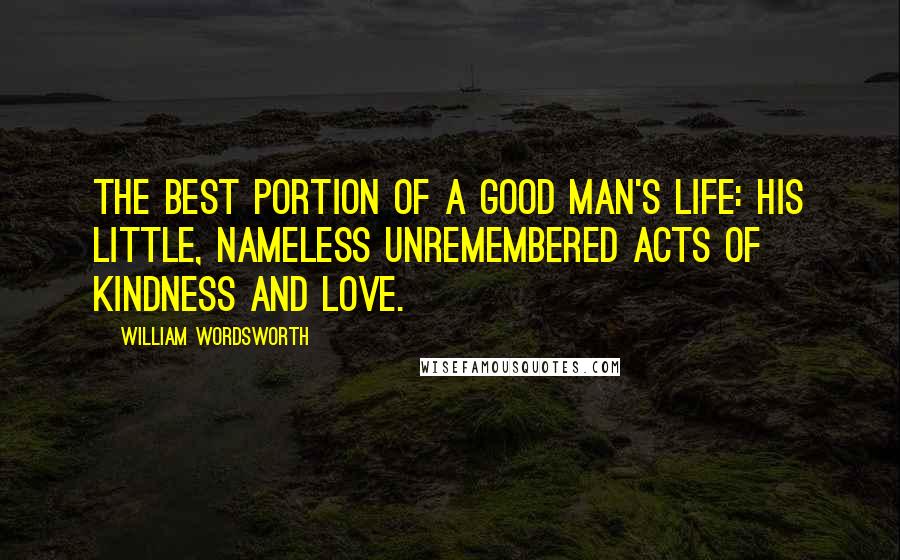 William Wordsworth Quotes: The best portion of a good man's life: his little, nameless unremembered acts of kindness and love.