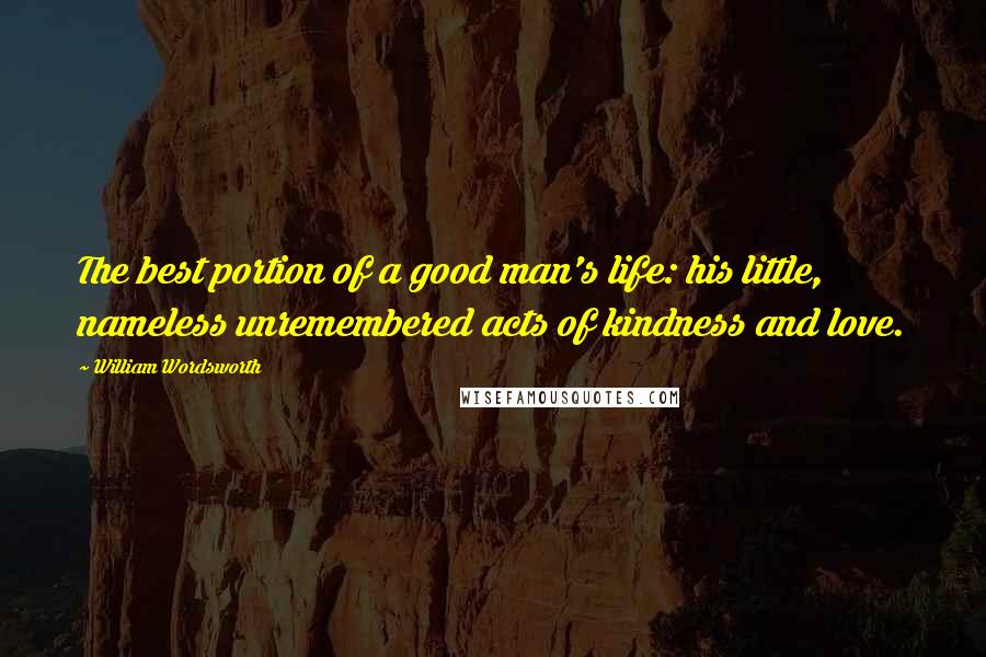 William Wordsworth Quotes: The best portion of a good man's life: his little, nameless unremembered acts of kindness and love.