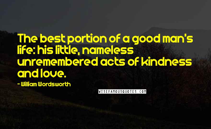 William Wordsworth Quotes: The best portion of a good man's life: his little, nameless unremembered acts of kindness and love.