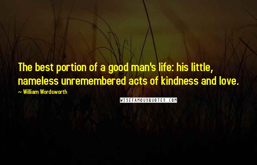 William Wordsworth Quotes: The best portion of a good man's life: his little, nameless unremembered acts of kindness and love.