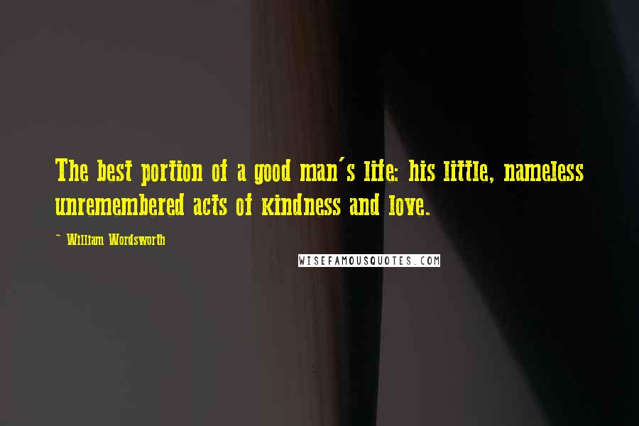 William Wordsworth Quotes: The best portion of a good man's life: his little, nameless unremembered acts of kindness and love.