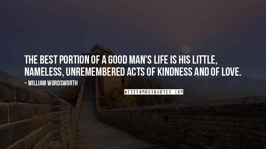 William Wordsworth Quotes: The best portion of a good man's life is his little, nameless, unremembered acts of kindness and of love.