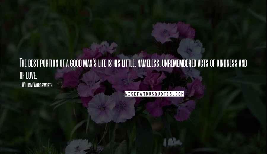 William Wordsworth Quotes: The best portion of a good man's life is his little, nameless, unremembered acts of kindness and of love.