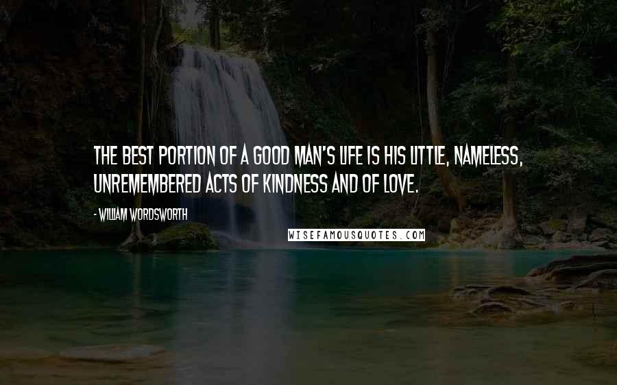 William Wordsworth Quotes: The best portion of a good man's life is his little, nameless, unremembered acts of kindness and of love.