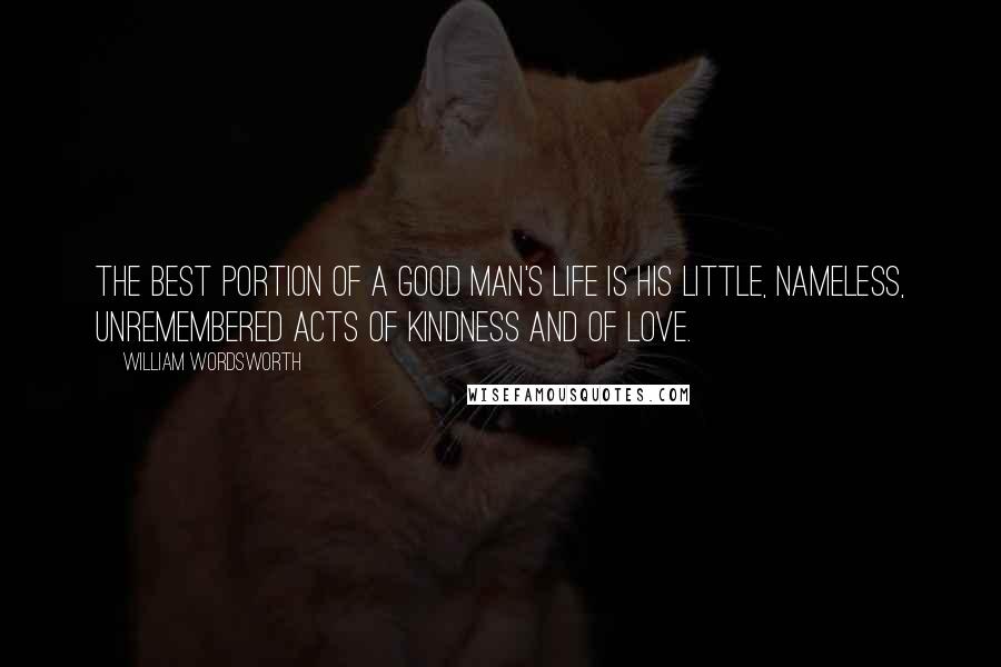 William Wordsworth Quotes: The best portion of a good man's life is his little, nameless, unremembered acts of kindness and of love.