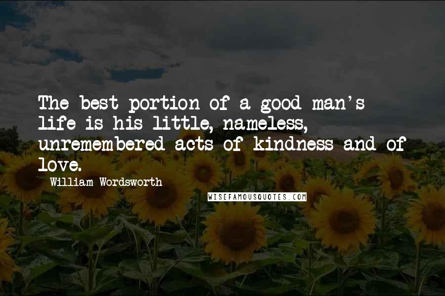 William Wordsworth Quotes: The best portion of a good man's life is his little, nameless, unremembered acts of kindness and of love.