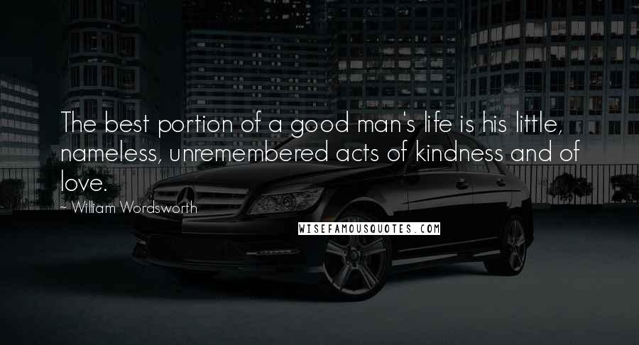 William Wordsworth Quotes: The best portion of a good man's life is his little, nameless, unremembered acts of kindness and of love.