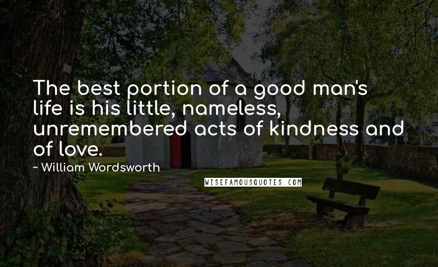 William Wordsworth Quotes: The best portion of a good man's life is his little, nameless, unremembered acts of kindness and of love.