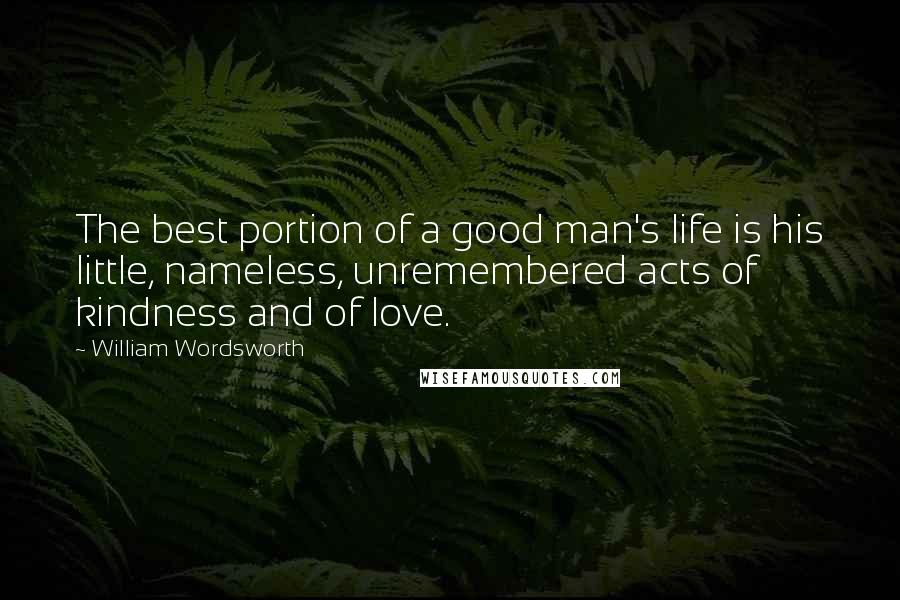 William Wordsworth Quotes: The best portion of a good man's life is his little, nameless, unremembered acts of kindness and of love.