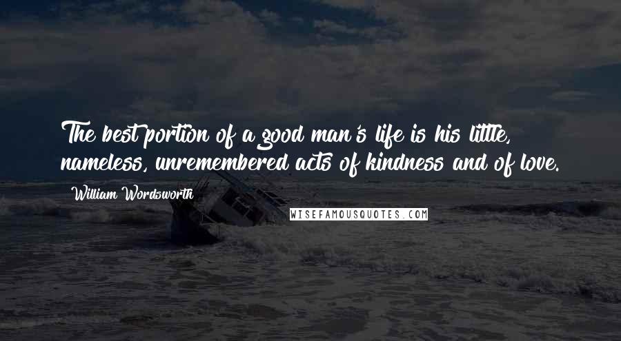 William Wordsworth Quotes: The best portion of a good man's life is his little, nameless, unremembered acts of kindness and of love.