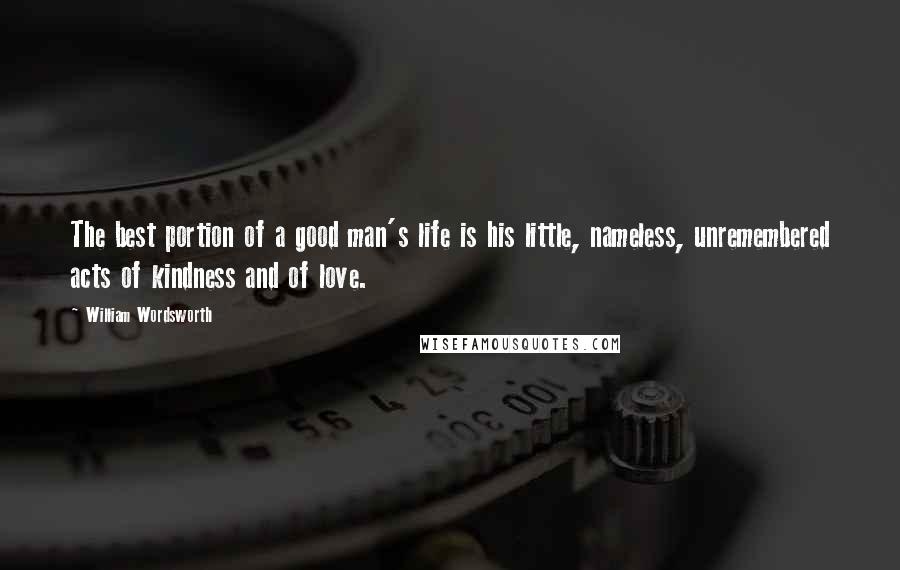 William Wordsworth Quotes: The best portion of a good man's life is his little, nameless, unremembered acts of kindness and of love.