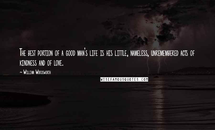 William Wordsworth Quotes: The best portion of a good man's life is his little, nameless, unremembered acts of kindness and of love.