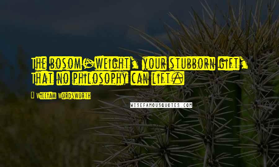 William Wordsworth Quotes: The bosom-weight, your stubborn gift, That no philosophy can lift.