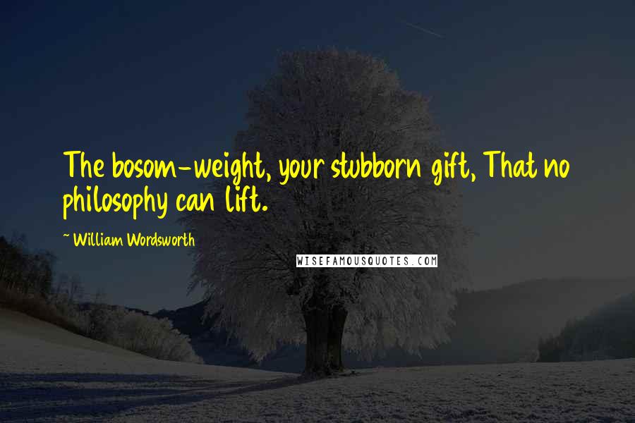 William Wordsworth Quotes: The bosom-weight, your stubborn gift, That no philosophy can lift.