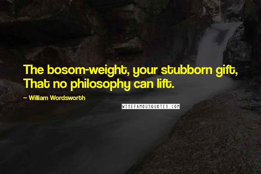 William Wordsworth Quotes: The bosom-weight, your stubborn gift, That no philosophy can lift.