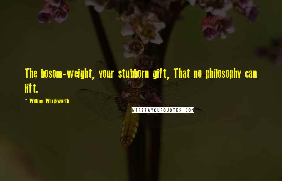William Wordsworth Quotes: The bosom-weight, your stubborn gift, That no philosophy can lift.